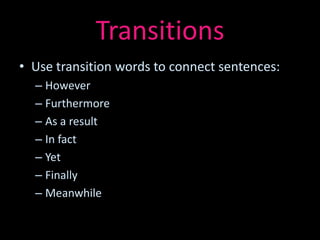 Transitions
• Use transition words to connect sentences:
  – However
  – Furthermore
  – As a result
  – In fact
  – Yet
  – Finally
  – Meanwhile
 