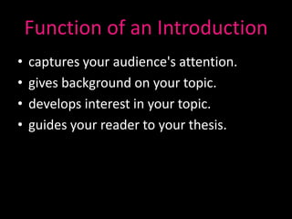 Function of an Introduction
•   captures your audience's attention.
•   gives background on your topic.
•   develops interest in your topic.
•   guides your reader to your thesis.
 
