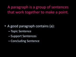 A paragraph is a group of sentences
 that work together to make a point.


• A good paragraph contains (a):
  – Topic Sentence
  – Support Sentences
  – Concluding Sentence
 
