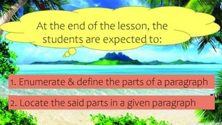 1. Enumerate & define the parts of a paragraph
At the end of the lesson, the
students are expected to:
2. Locate the said parts in a given paragraph
 