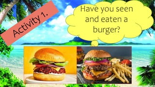 Have you seen
and eaten a
burger?
 