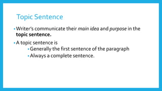 Topic Sentence
•Writer’s communicate their main idea and purpose in the
topic sentence.
•A topic sentence is
•Generally the first sentence of the paragraph
•Always a complete sentence.
 