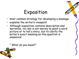Exposition
• most common strategy for developing a message
• explains the writer’s viewpoint
• Although exposition contains description and
  narration, its role is not merely to paint a word
  picture or to tell a story, but to clarify the
  writer’s exact meaning as this question is
  answered:

  “ What do you mean?”
 