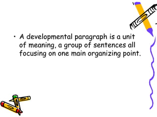 • A developmental paragraph is a unit
  of meaning, a group of sentences all
  focusing on one main organizing point.
 