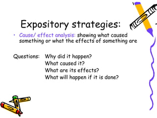 Expository strategies:
• Cause/ effect analysis: showing what caused
  something or what the effects of something are

Questions: Why did it happen?
           What caused it?
           What are its effects?
           What will happen if it is done?
 