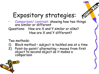 Expository strategies:
•  Comparison/ contrast: showing how two things
   are similar or different
Questions: How are X and Y similar or alike?
             How are X and Y different?

Two methods:
1) Block method – subject is tackled one at a time
2) Point-by-point/ alternating – moves from first
   object to second object as it makes a
   comparison
 