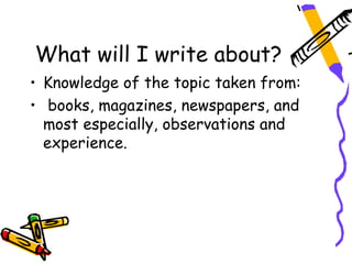 What will I write about?
• Knowledge of the topic taken from:
• books, magazines, newspapers, and
  most especially, observations and
  experience.
 