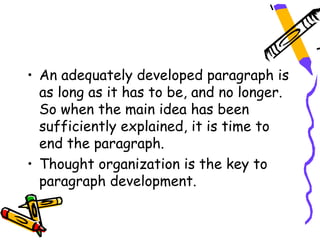 • An adequately developed paragraph is
  as long as it has to be, and no longer.
  So when the main idea has been
  sufficiently explained, it is time to
  end the paragraph.
• Thought organization is the key to
  paragraph development.
 