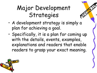 Major Development
       Strategies
• A development strategy is simply a
  plan for achieving a goal.
• Specifically, it is a plan for coming up
  with the details, events, examples,
  explanations and readers that enable
  readers to grasp your exact meaning.
 