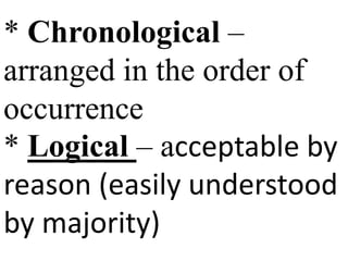 * Chronological –
arranged in the order of
occurrence
* Logical – acceptable by
reason (easily understood
by majority)
 