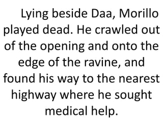 Lying beside Daa, Morillo
played dead. He crawled out
of the opening and onto the
edge of the ravine, and
found his way to the nearest
highway where he sought
medical help.
 