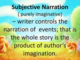 Subjective Narration
( purely imaginative)
– writer controls the
narration of events; that is
the whole story is the
product of author’s
imagination.
 
