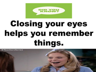 Closing your eyes
helps you remember
things.
 