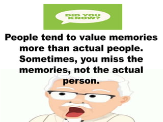 People tend to value memories
more than actual people.
Sometimes, you miss the
memories, not the actual
person.
 