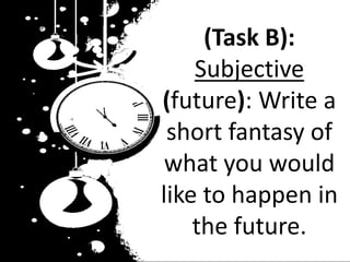(Task B):
Subjective
(future): Write a
short fantasy of
what you would
like to happen in
the future.
 