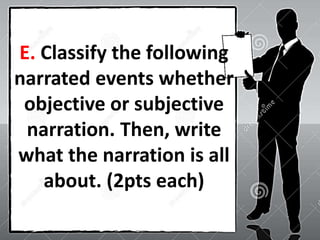 E. Classify the following
narrated events whether
objective or subjective
narration. Then, write
what the narration is all
about. (2pts each)
 