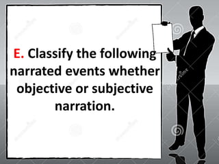 E. Classify the following
narrated events whether
objective or subjective
narration.
 