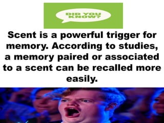 Scent is a powerful trigger for
memory. According to studies,
a memory paired or associated
to a scent can be recalled more
easily.
 