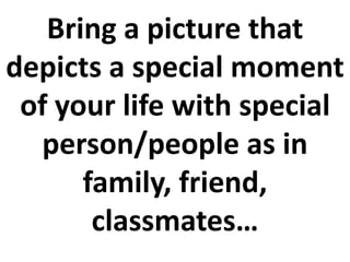 Bring a picture that
depicts a special moment
of your life with special
person/people as in
family, friend,
classmates…
 