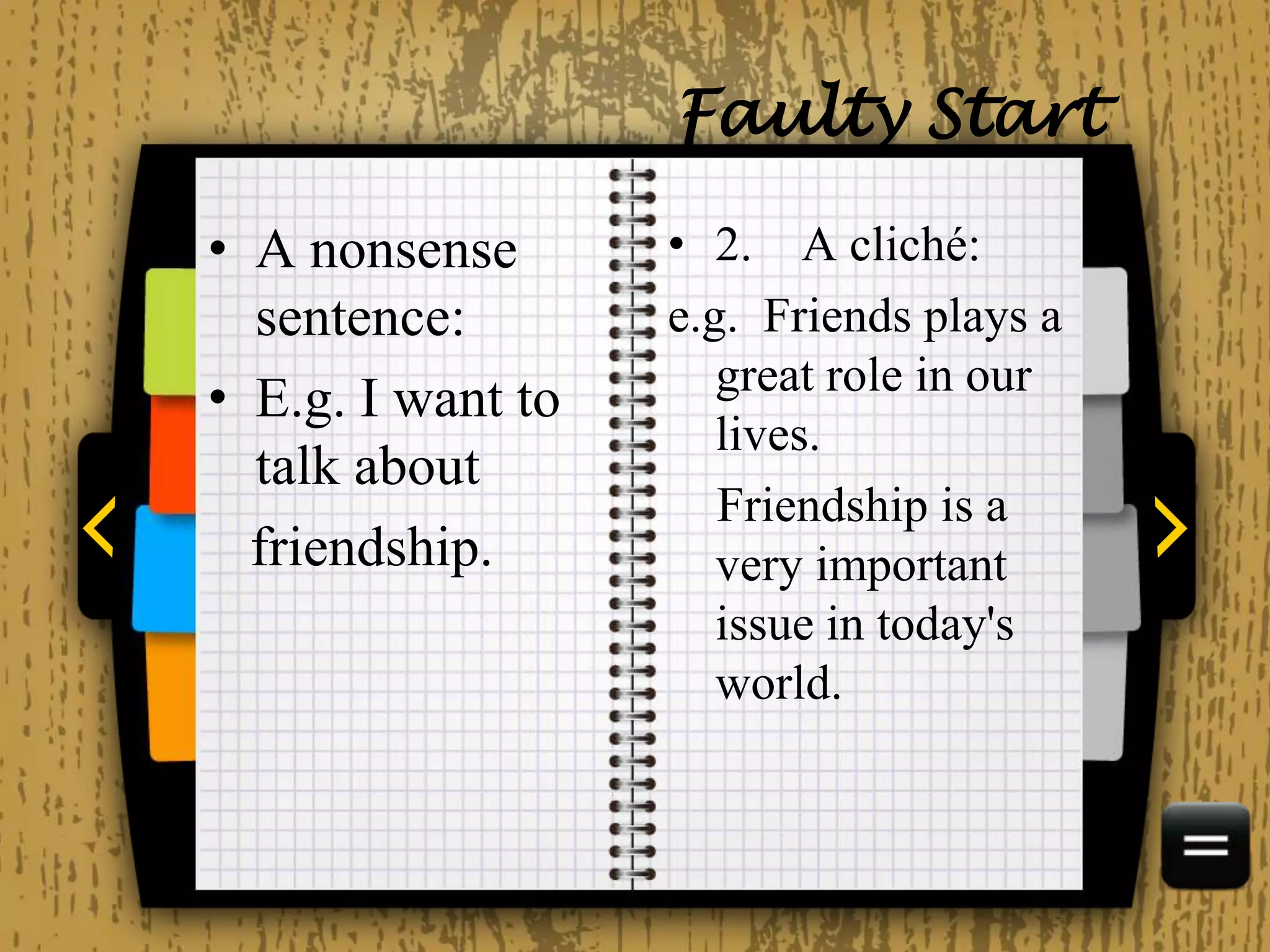 Faulty Start
• A nonsense
sentence:
• E.g. I want to
talk about
friendship.
• 2. A cliché:
e.g. Friends plays a
great role in our
lives.
Friendship is a
very important
issue in today's
world.
 