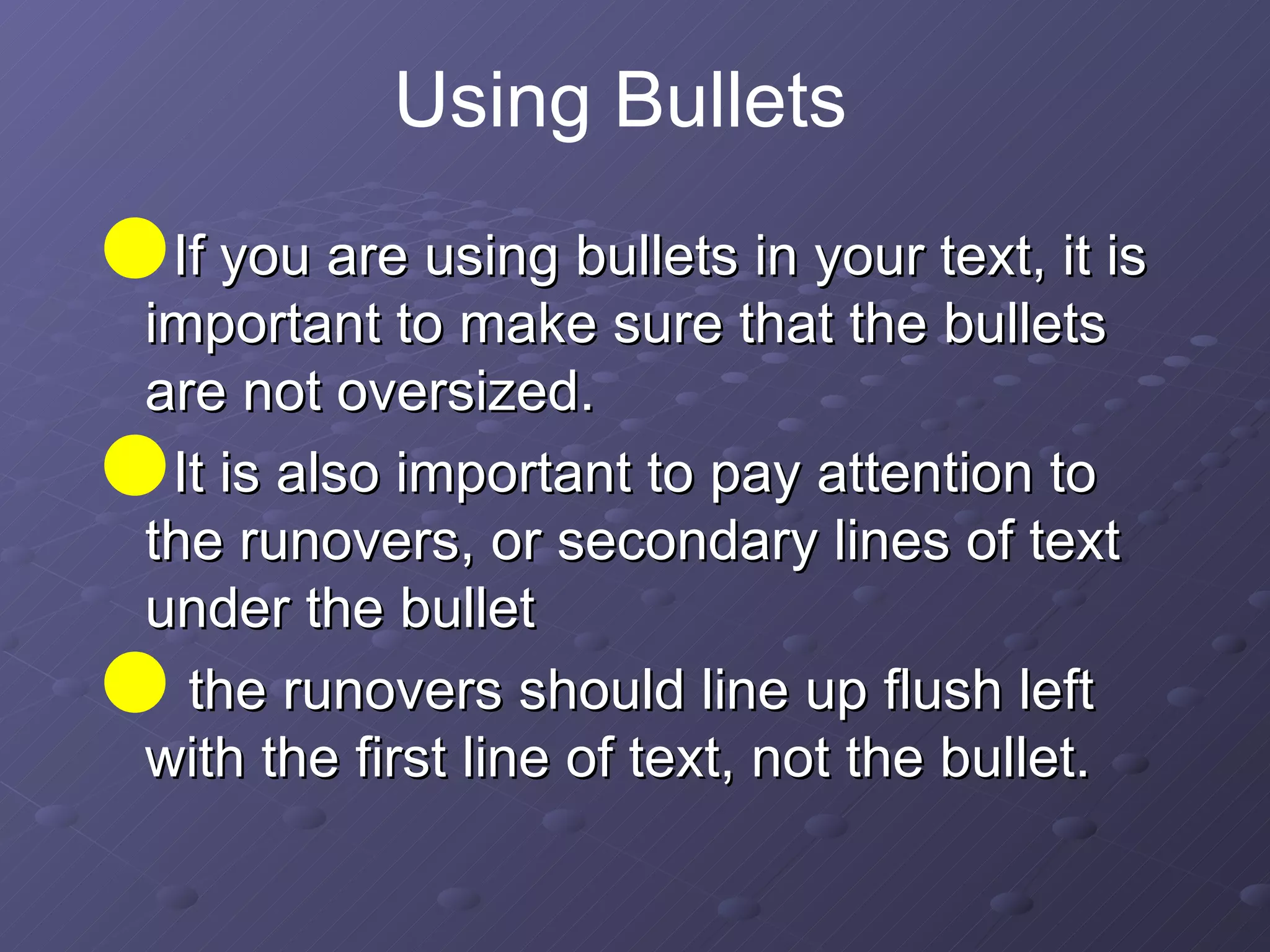 If you are using bullets in your text, it is important to make sure that the bullets are not oversized.  It is also important to pay attention to the runovers, or secondary lines of text under the bullet the runovers should line up flush left  with the first line of text, not the bullet.  Using Bullets 
