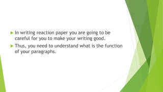  In writing reaction paper you are going to be
careful for you to make your writing good.
 Thus, you need to understand what is the function
of your paragraphs.
 