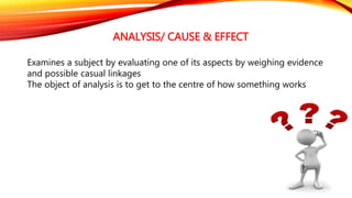 ANALYSIS/ CAUSE & EFFECT 
Examines a subject by evaluating one of its aspects by weighing evidence 
and possible casual linkages 
The object of analysis is to get to the centre of how something works 
 