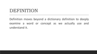 DEFINITION
Definition moves beyond a dictionary definition to deeply
examine a word or concept as we actually use and
understand it.
 