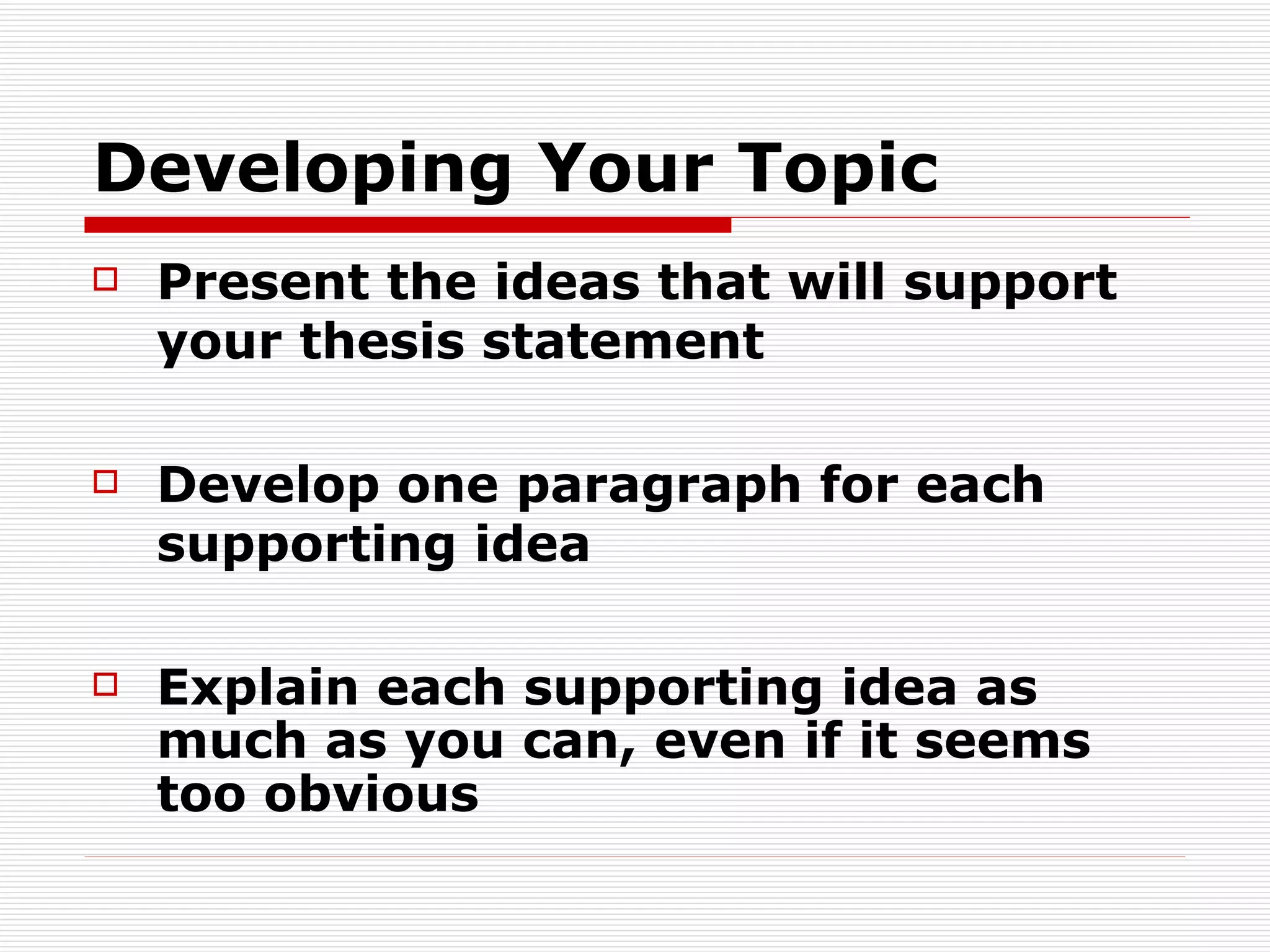 Developing Your Topic Present the ideas that will support your  thesis statement Develop one paragraph for each supporting idea Explain each supporting idea as much as you can, even if it seems too obvious 