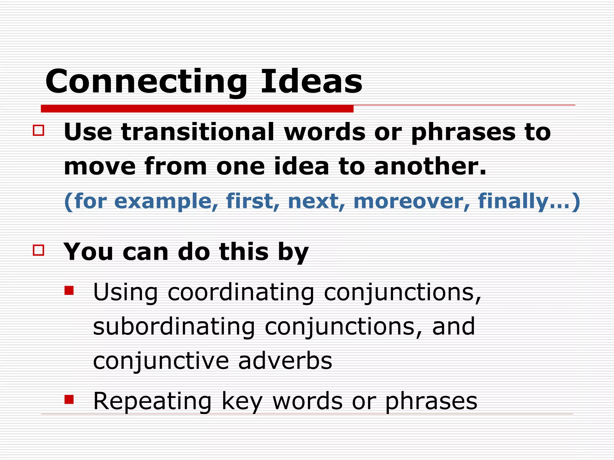 Connecting Ideas Use transitional words or phrases to move from one idea to another. (for example,   first, next, moreover, finally…) You can do this by  Using coordinating conjunctions, subordinating conjunctions, and conjunctive adverbs Repeating key words or phrases 
