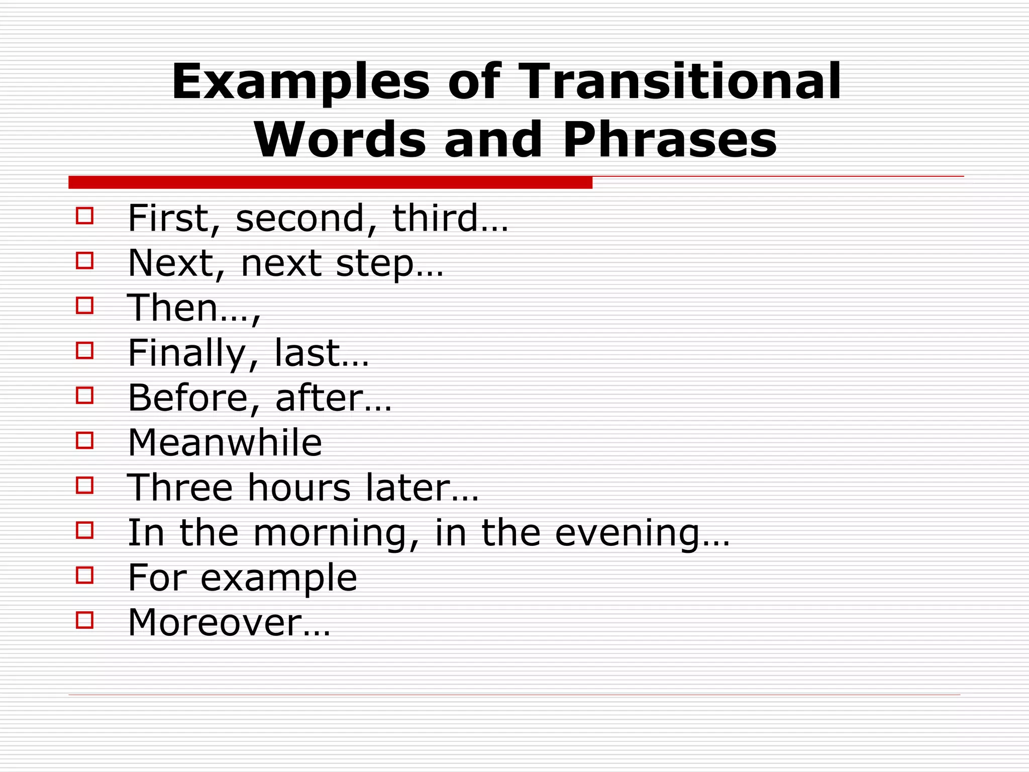 Examples of Transitional  Words and Phrases First, second, third… Next, next step… Then…,  Finally, last… Before, after… Meanwhile Three hours later… In the morning, in the evening… For example Moreover… 
