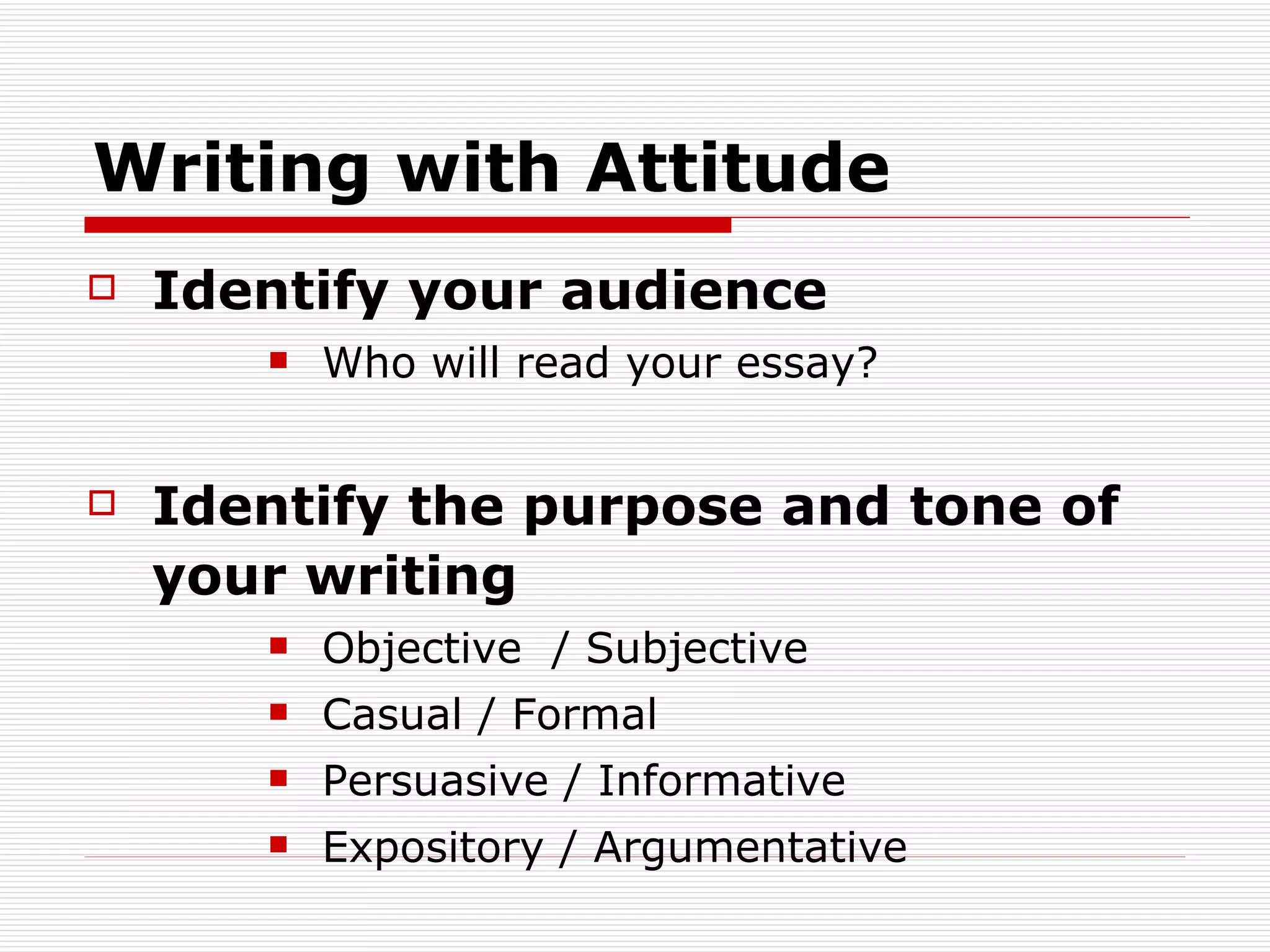 Writing with Attitude Identify your audience Who will read your essay? Identify the purpose and tone of your writing Objective  / Subjective Casual / Formal Persuasive / Informative Expository / Argumentative 