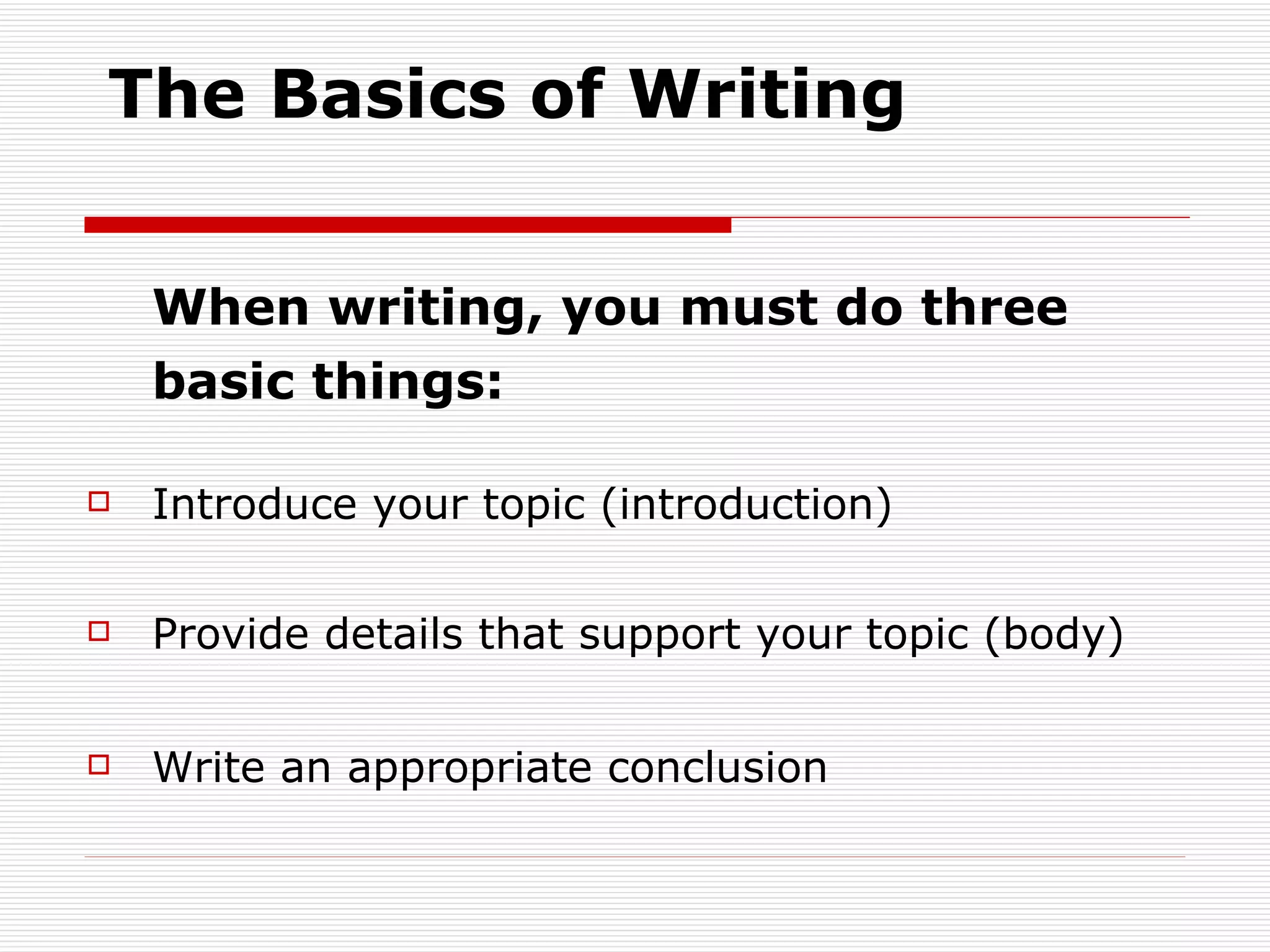The Basics of Writing When writing, you must do three basic things: Introduce your topic (introduction)   Provide details that support your topic (body)   Write an appropriate conclusion 