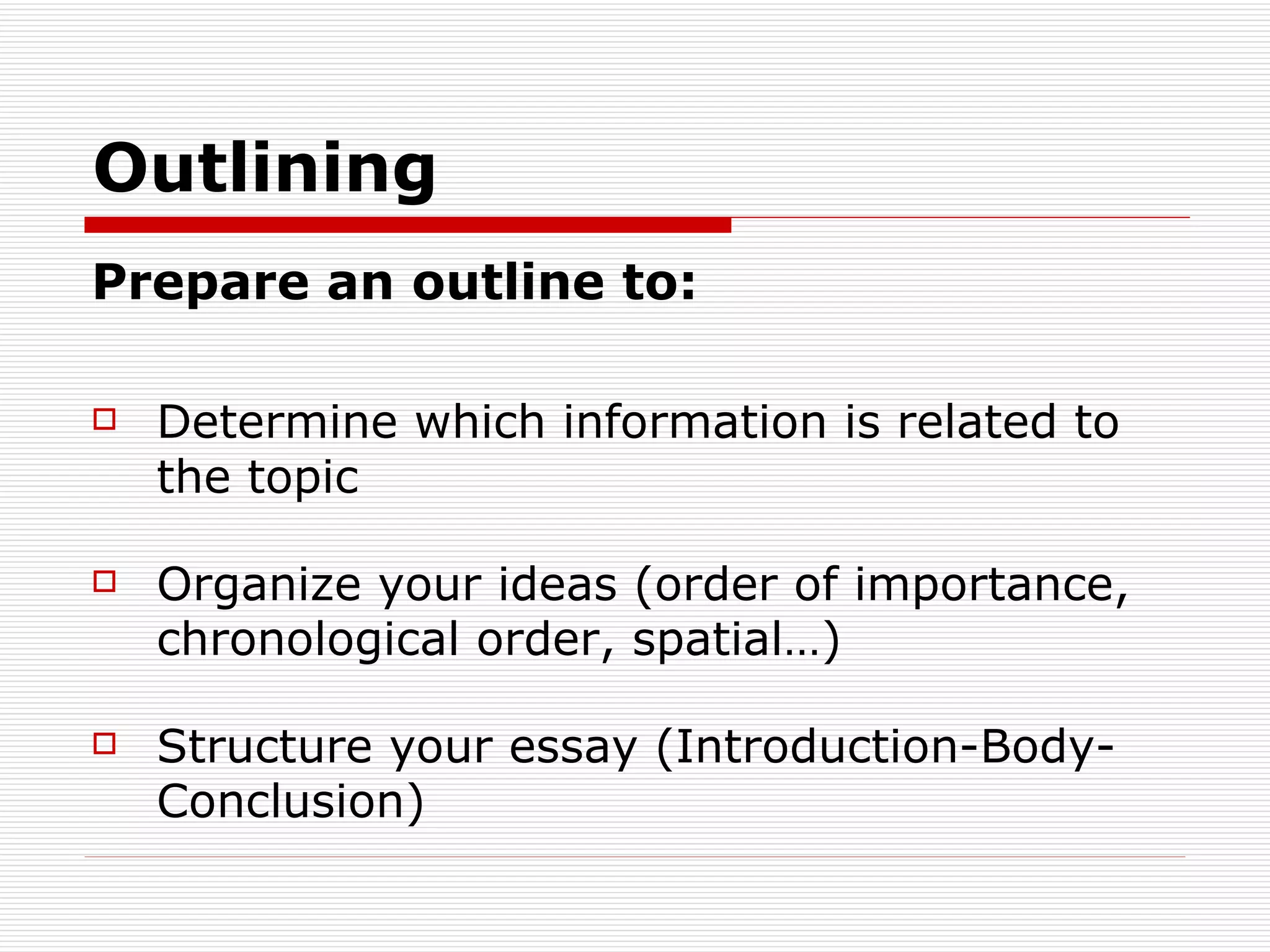 Outlining Prepare an outline to: Determine which information is related to the topic Organize your ideas (order of importance, chronological order, spatial…) Structure your essay (Introduction-Body-Conclusion) 