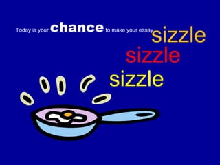 Today is your  chance  to make your essay  sizzle sizzle sizzle 
