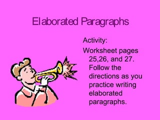 Elaborated Paragraphs 
Activity: 
Worksheet pages 
25,26, and 27. 
Follow the 
directions as you 
practice writing 
elaborated 
paragraphs. 
 