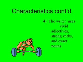 Characteristics cont’d 
4) The writer uses 
vivid 
adjectives, 
strong verbs, 
and exact 
nouns. 
 