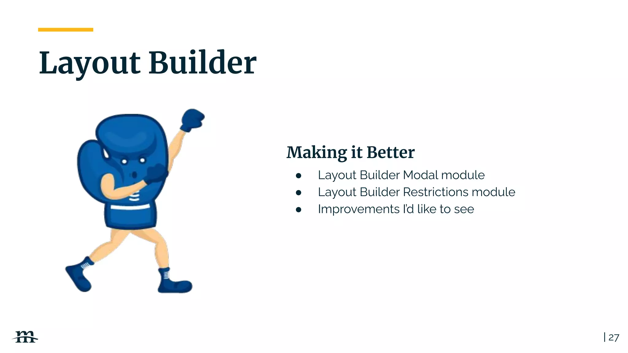 ● Layout Builder Modal module
● Layout Builder Restrictions module
● Improvements I’d like to see
Making it Better
| 27
Layout Builder
 
