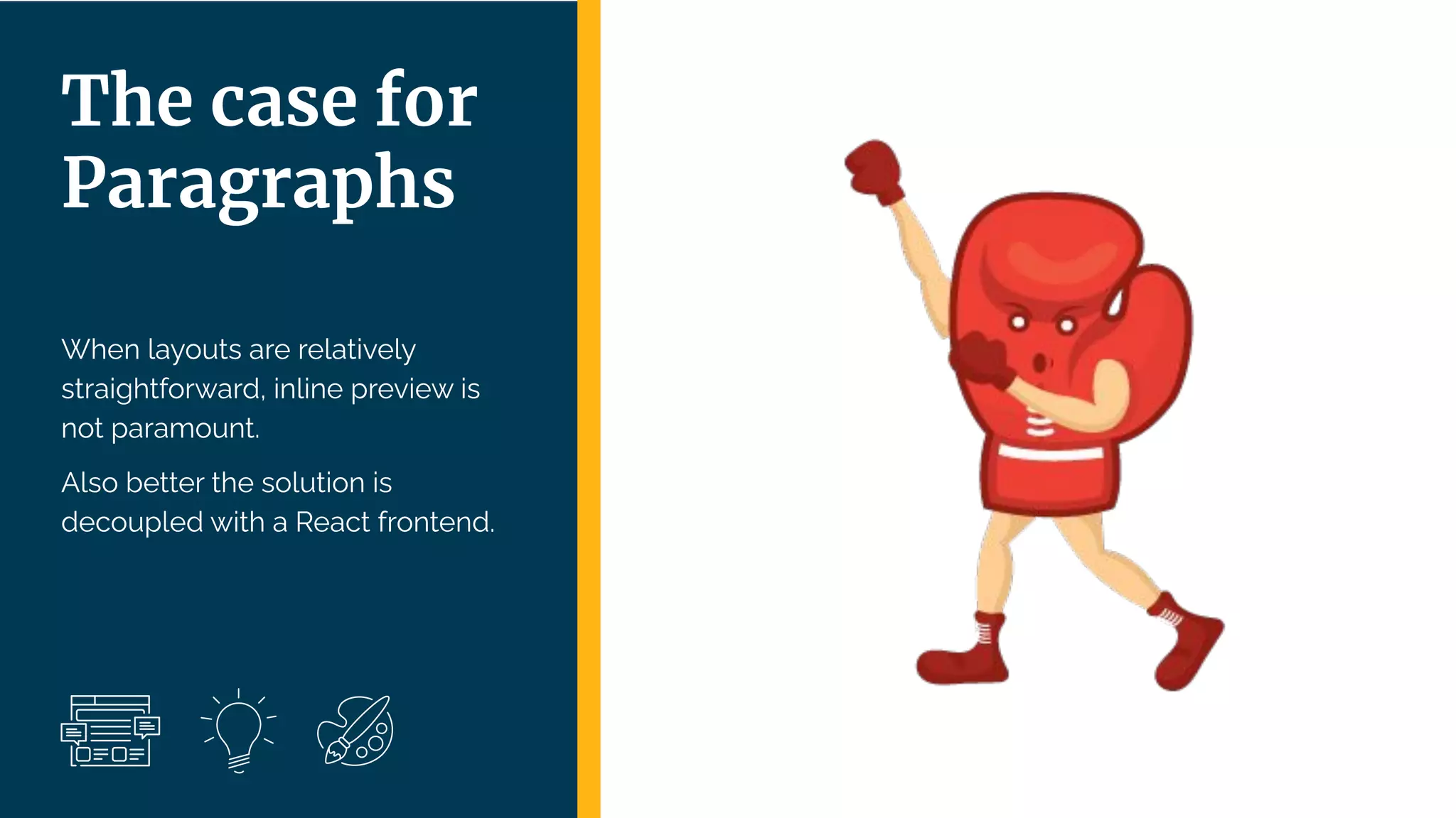 | 37
When layouts are relatively
straightforward, inline preview is
not paramount.
Also better the solution is
decoupled with a React frontend.
The case for
Paragraphs
 