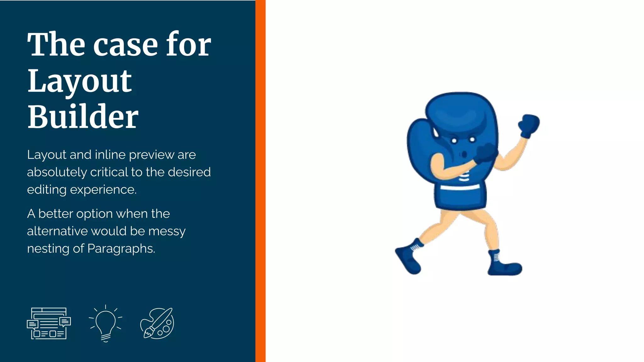 | 38
Layout and inline preview are
absolutely critical to the desired
editing experience.
A better option when the
alternative would be messy
nesting of Paragraphs.
The case for
Layout
Builder
 