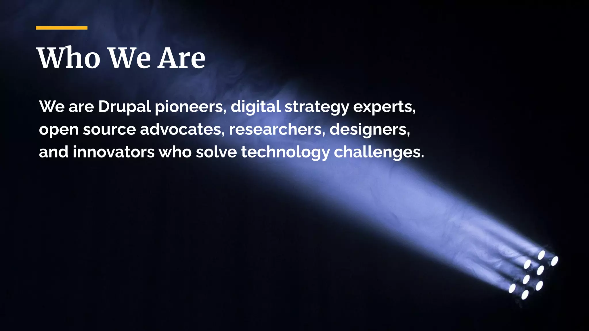 Who We Are
We are Drupal pioneers, digital strategy experts,
open source advocates, researchers, designers,
and innovators who solve technology challenges.
 