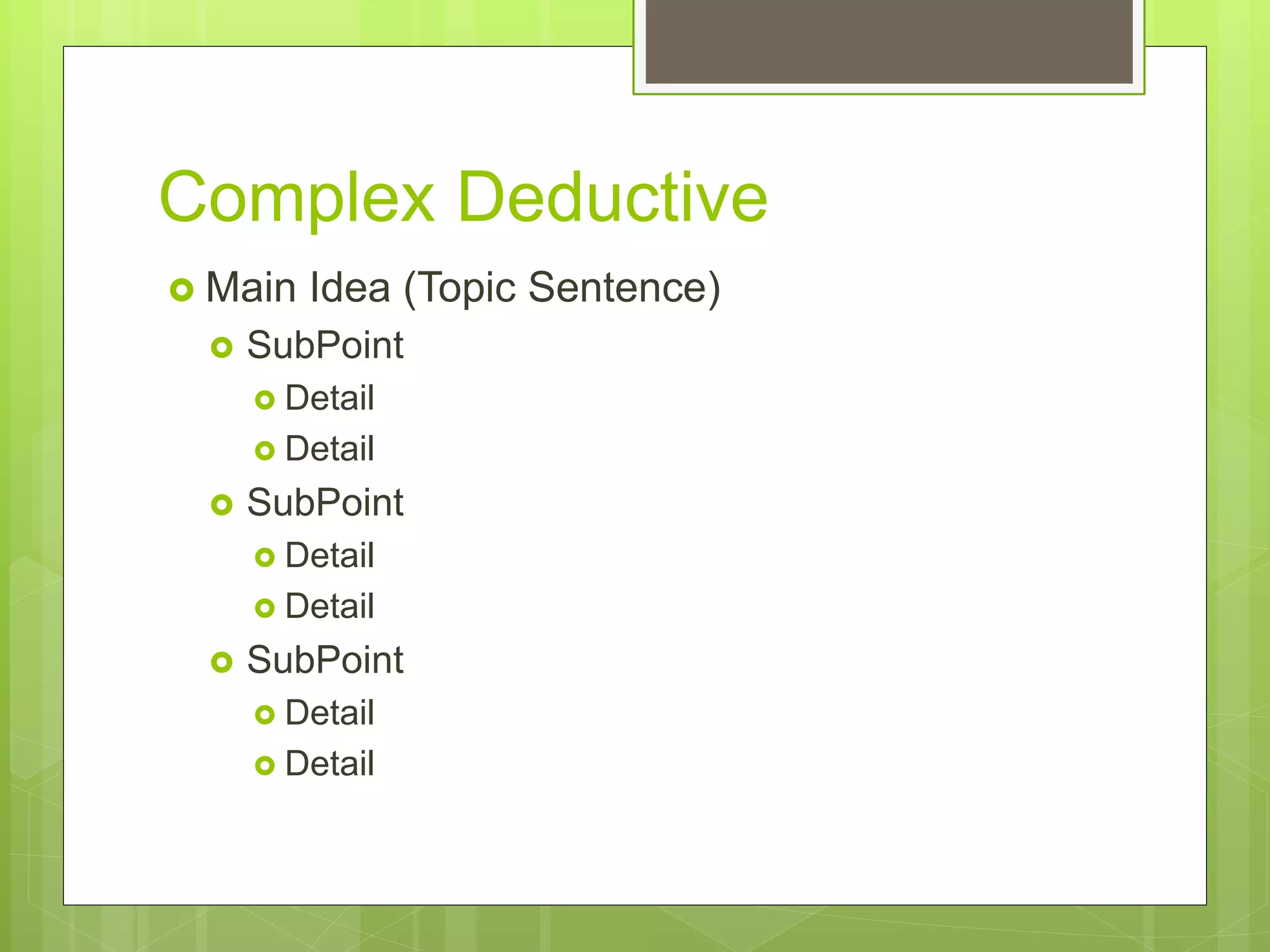 Complex Deductive
 Main Idea (Topic Sentence)
 SubPoint
 Detail
 Detail
 SubPoint
 Detail
 Detail
 SubPoint
 Detail
 Detail
 