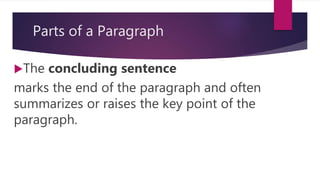 Parts of a Paragraph
The concluding sentence
marks the end of the paragraph and often
summarizes or raises the key point of the
paragraph.
 