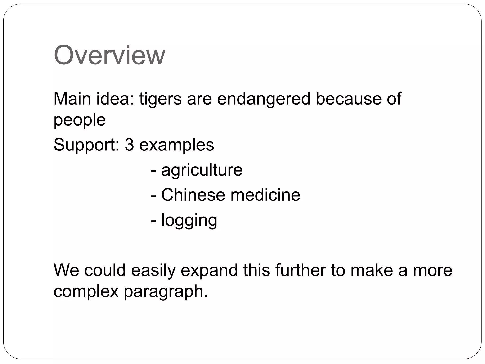 Overview
Main idea: tigers are endangered because of
people
Support: 3 examples
- agriculture
- Chinese medicine
- logging
We could easily expand this further to make a more
complex paragraph.
 