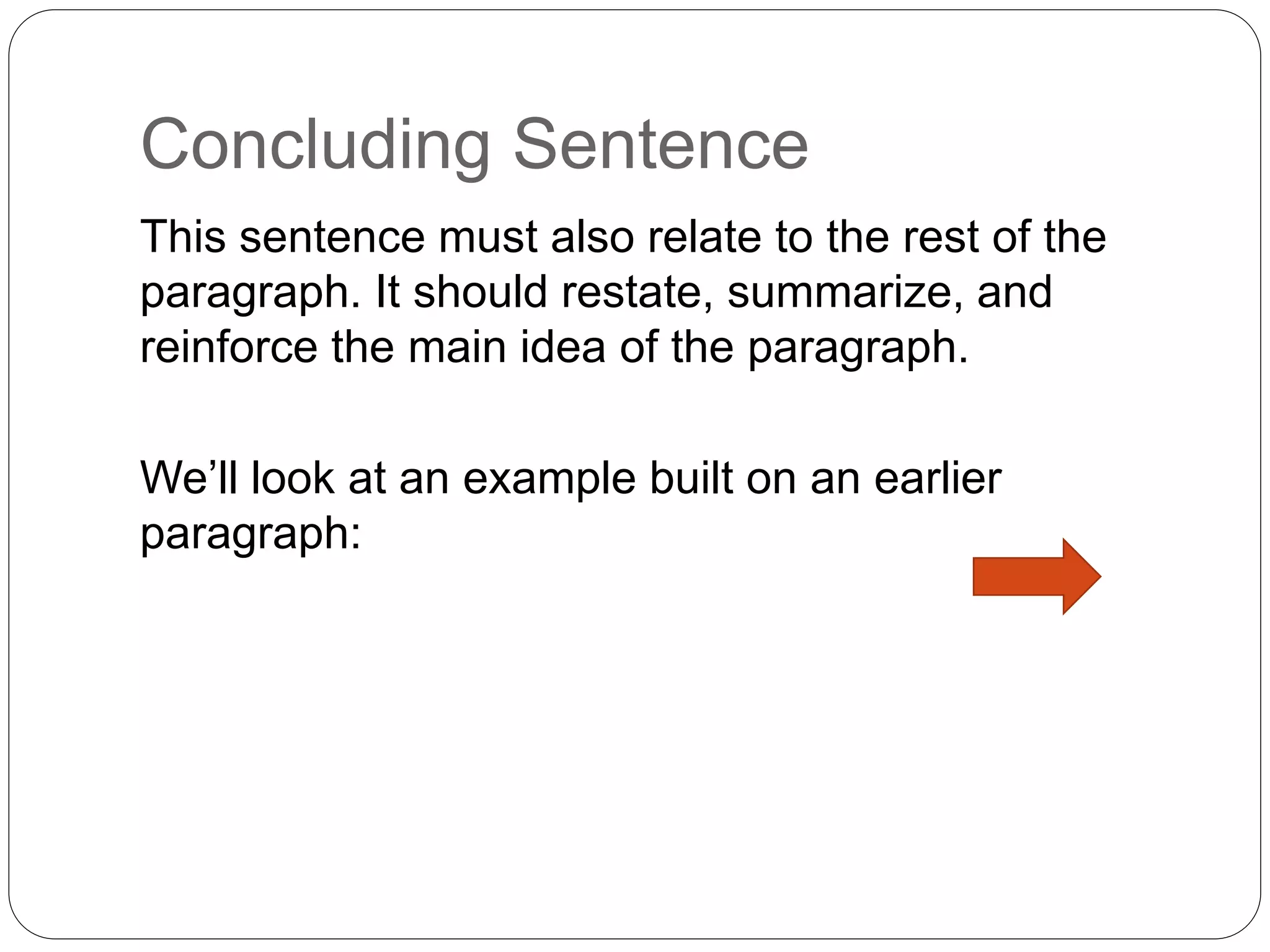 Concluding Sentence
This sentence must also relate to the rest of the
paragraph. It should restate, summarize, and
reinforce the main idea of the paragraph.
We’ll look at an example built on an earlier
paragraph:
 