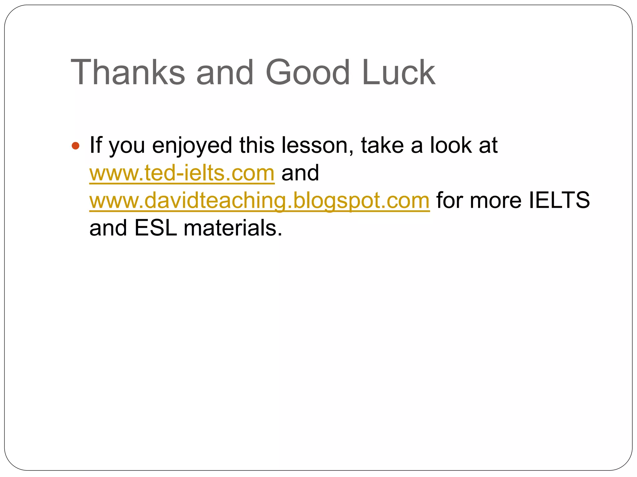Thanks and Good Luck
 If you enjoyed this lesson, take a look at
www.ted-ielts.com and
www.davidteaching.blogspot.com for more IELTS
and ESL materials.
 