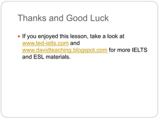 Thanks and Good Luck
 If you enjoyed this lesson, take a look at
www.ted-ielts.com and
www.davidteaching.blogspot.com for more IELTS
and ESL materials.
 