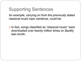 Supporting Sentences
An example, carrying on from the previously stated
classical music topic sentence, could be:
 In fact, songs classified as “classical music” were
downloaded over twenty million times on Spotify
last month.
 