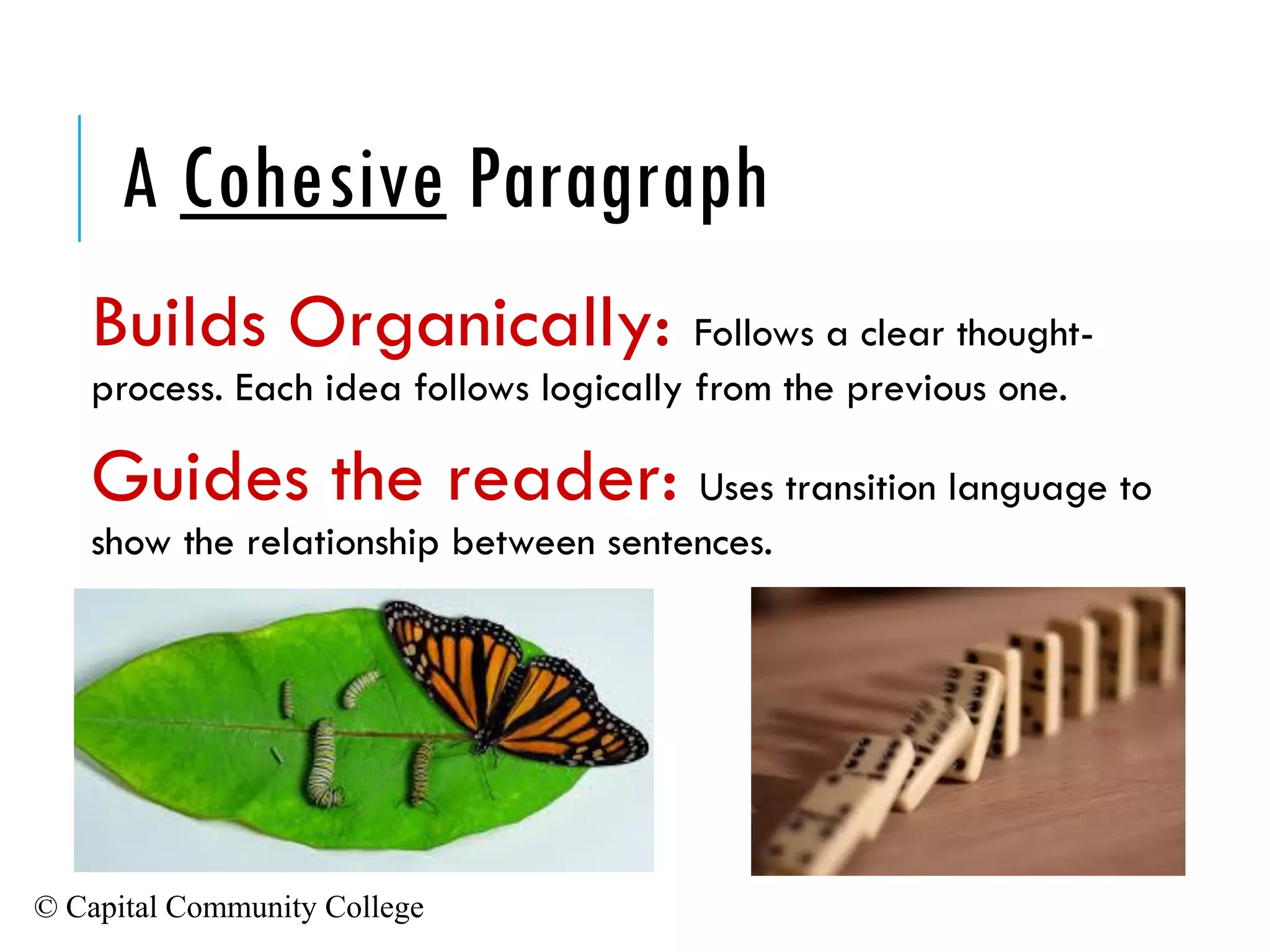 © Capital Community College
A Cohesive Paragraph
Builds Organically: Follows a clear thought-
process. Each idea follows logically from the previous one.
Guides the reader: Uses transition language to
show the relationship between sentences.
 