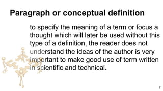 Paragraph or conceptual definition
to specify the meaning of a term or focus a
thought which will later be used without this
type of a definition, the reader does not
understand the ideas of the author is very
important to make good use of term written
in scientific and technical.
7
 